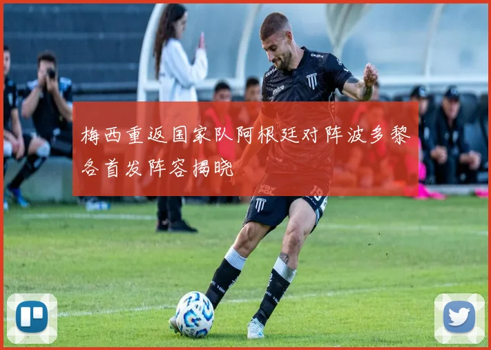 梅西重返国家队阿根廷对阵波多黎各首发阵容揭晓