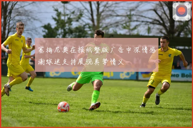 塞梅尼奥在报纸整版广告中深情感谢球迷支持展现真挚情义