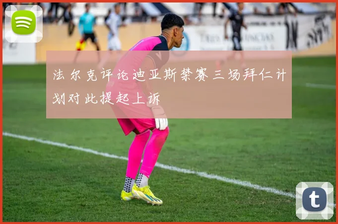 法尔克评论迪亚斯禁赛三场拜仁计划对此提起上诉