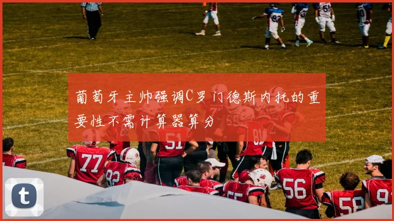 葡萄牙主帅强调C罗门德斯内托的重要性不需计算器算分