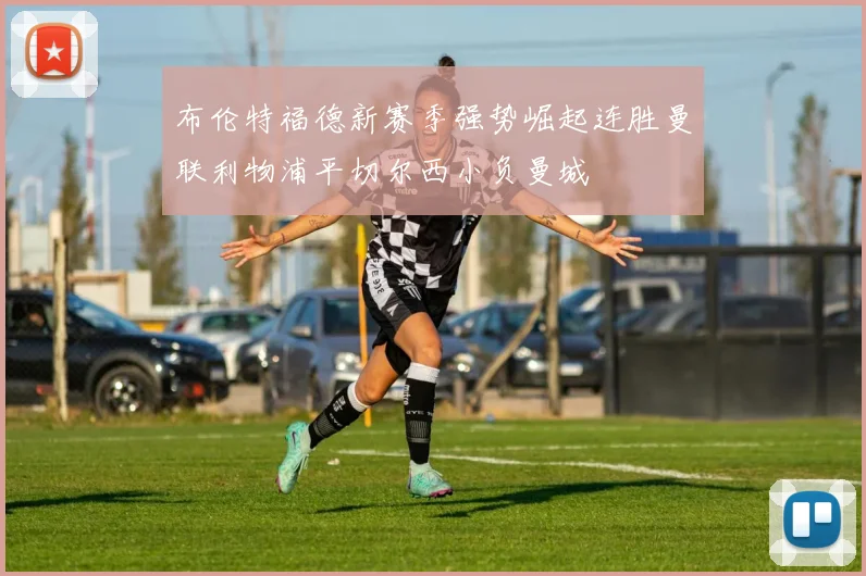布伦特福德新赛季强势崛起连胜曼联利物浦平切尔西小负曼城