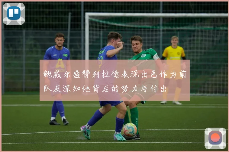 鲍威尔盛赞利拉德表现出色作为前队友深知他背后的努力与付出