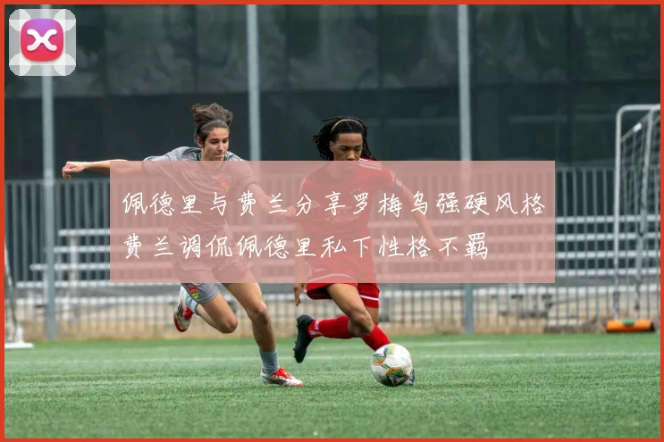 佩德里与费兰分享罗梅乌强硬风格费兰调侃佩德里私下性格不羁