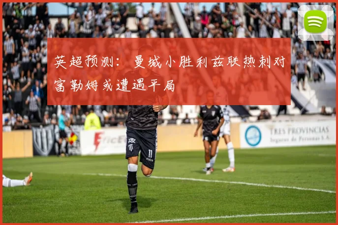 英超预测：曼城小胜利兹联热刺对富勒姆或遭遇平局