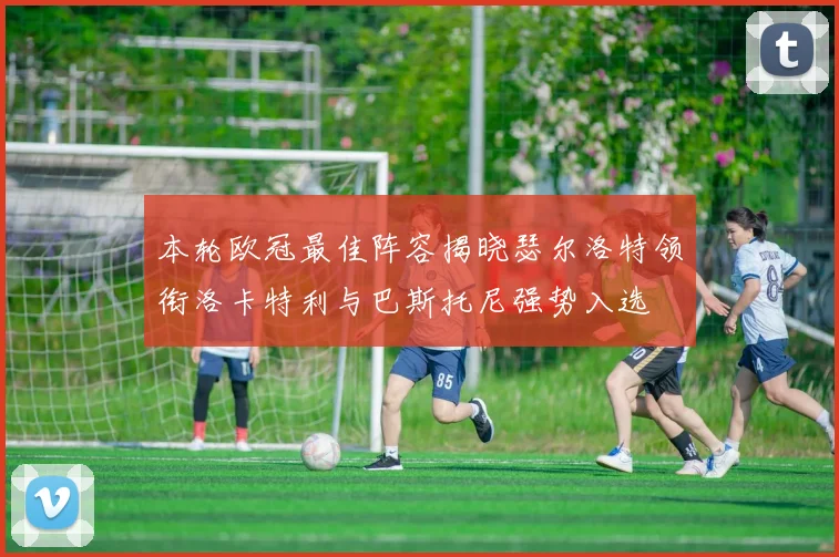 本轮欧冠最佳阵容揭晓瑟尔洛特领衔洛卡特利与巴斯托尼强势入选