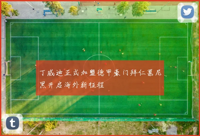 丁威迪正式加盟德甲豪门拜仁慕尼黑开启海外新征程