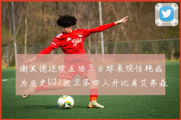 谢泼德连续五场三分球表现惊艳成为历史U21控卫第四人并比肩艾弗森等传奇