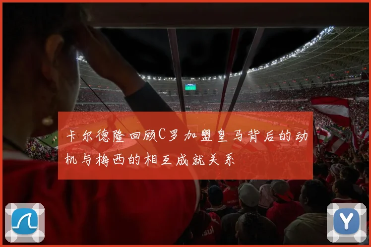 卡尔德隆回顾C罗加盟皇马背后的动机与梅西的相互成就关系