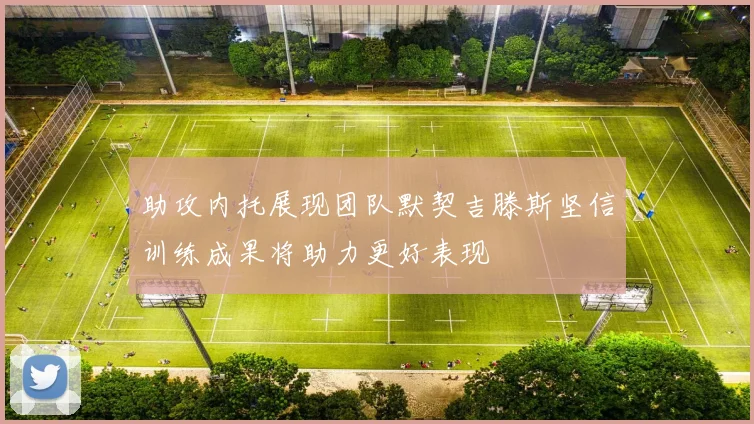 助攻内托展现团队默契吉滕斯坚信训练成果将助力更好表现