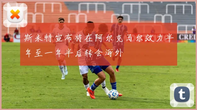 斯米特宣布将在阿尔克马尔效力半年至一年半后转会海外