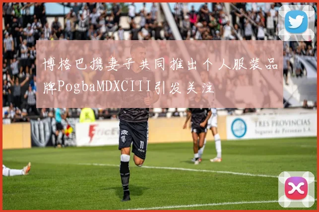博格巴携妻子共同推出个人服装品牌PogbaMDXCIII引发关注