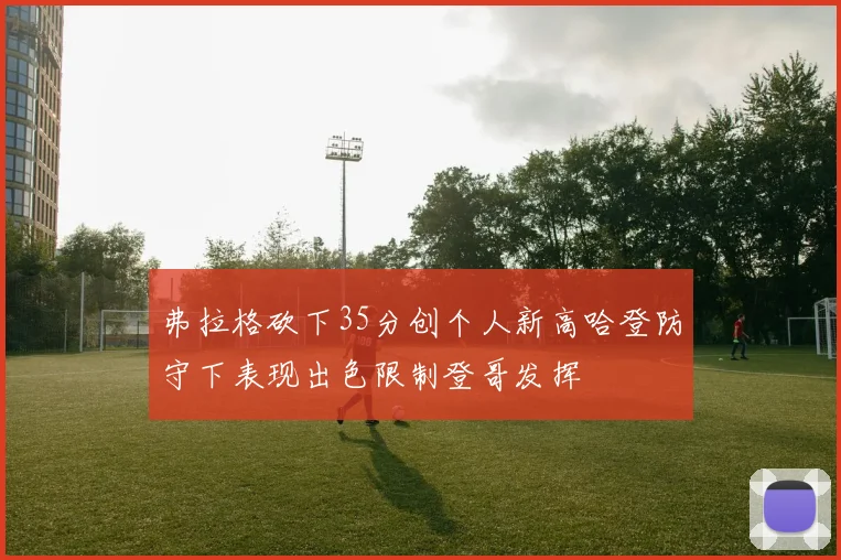 弗拉格砍下35分创个人新高哈登防守下表现出色限制登哥发挥