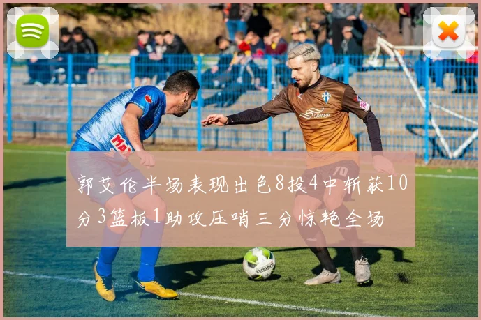 郭艾伦半场表现出色8投4中斩获10分3篮板1助攻压哨三分惊艳全场