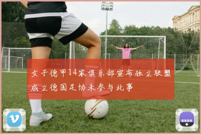 女子德甲14家俱乐部宣布独立联盟成立德国足协未参与此事