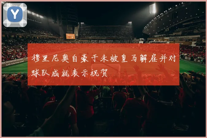 穆里尼奥自豪于未被皇马解雇并对球队成就表示祝贺