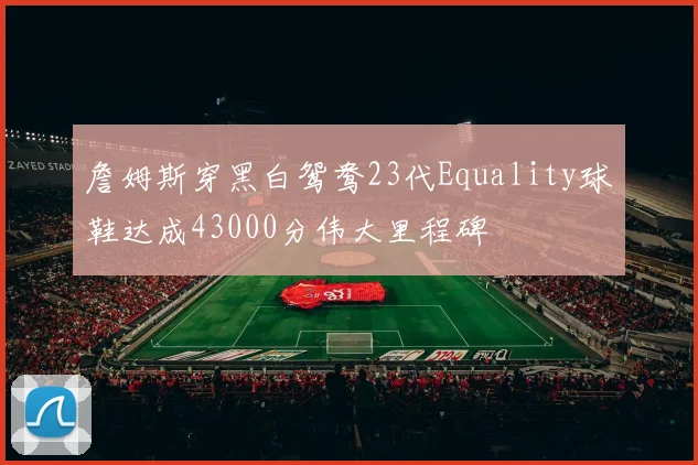 詹姆斯穿黑白鸳鸯23代Equality球鞋达成43000分伟大里程碑