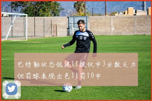 巴特勒状态低迷11投仅中3分数乏力但罚球表现出色11罚10中