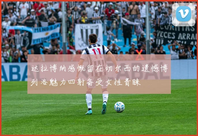 达拉博纳感慨留在切尔西的遗憾博列洛魅力四射备受女性青睐