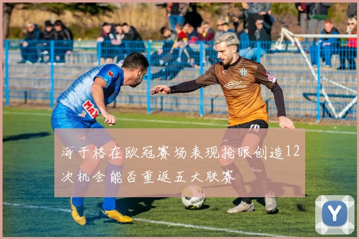 海于格在欧冠赛场表现抢眼创造12次机会能否重返五大联赛