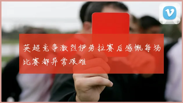 英超竞争激烈伊劳拉赛后感慨每场比赛都异常艰难