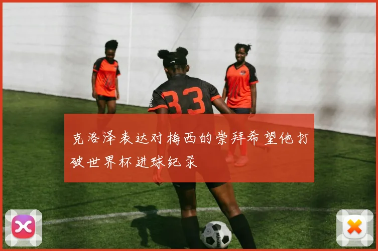克洛泽表达对梅西的崇拜希望他打破世界杯进球纪录