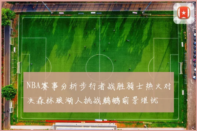 NBA赛事分析步行者战胜骑士热火对决森林狼湖人挑战鹈鹕前景堪忧
