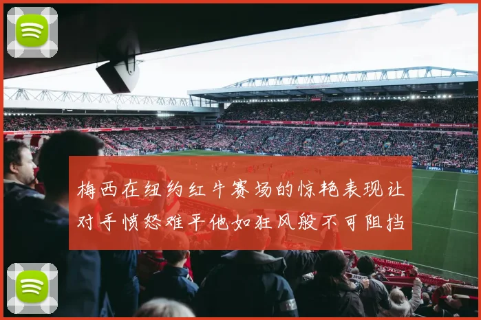 梅西在纽约红牛赛场的惊艳表现让对手愤怒难平他如狂风般不可阻挡