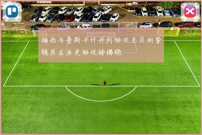 梅西与普斯卡什并列助攻王贝利紧随其后历史助攻榜揭晓