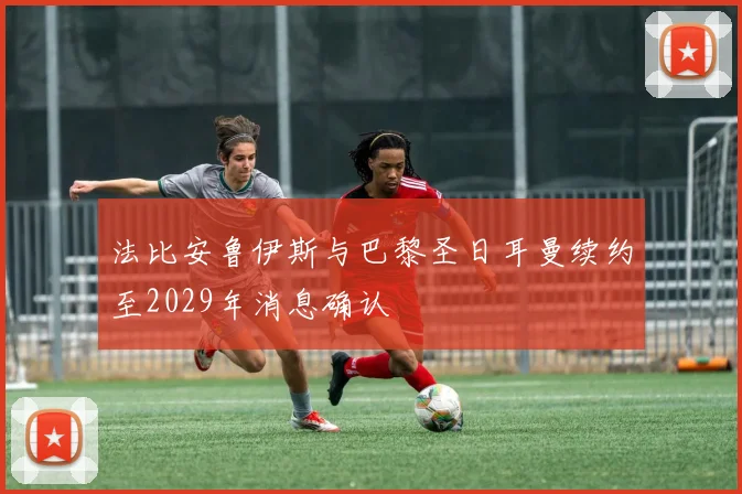 法比安鲁伊斯与巴黎圣日耳曼续约至2029年消息确认
