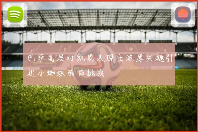 巴萨高层对凯恩表现出浓厚兴趣引进小蜘蛛面临挑战