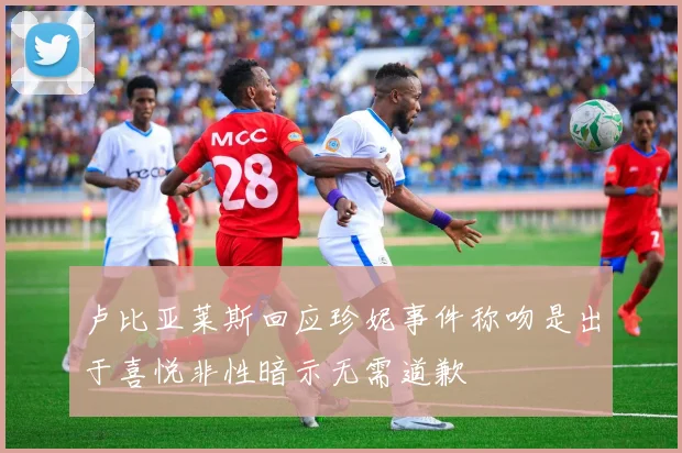 卢比亚莱斯回应珍妮事件称吻是出于喜悦非性暗示无需道歉
