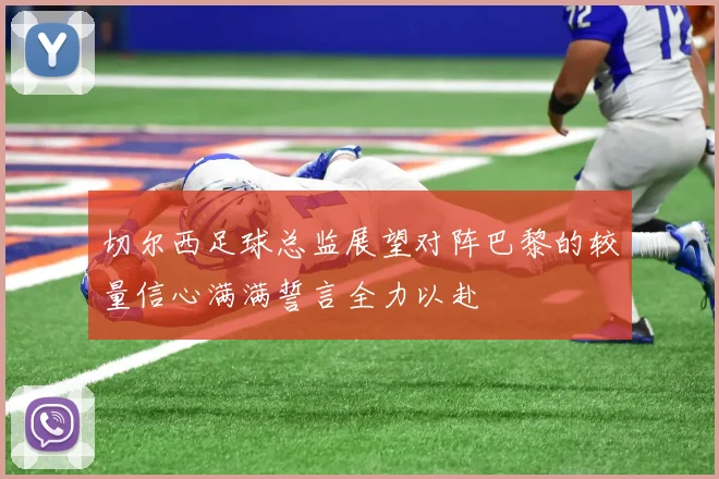 切尔西足球总监展望对阵巴黎的较量信心满满誓言全力以赴