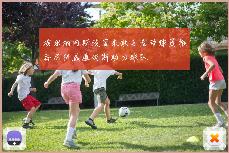埃尔纳内斯谈国米缺乏盘带球员推荐尼科威廉姆斯助力球队