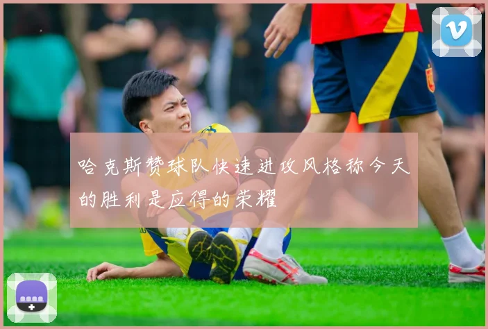 哈克斯赞球队快速进攻风格称今天的胜利是应得的荣耀