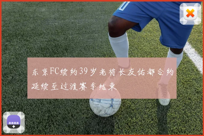 东京FC续约39岁老将长友佑都合约延续至过渡赛季结束