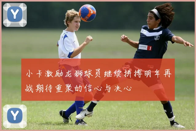 小卡激励龙狮球员继续拼搏明年再战期待重聚的信心与决心