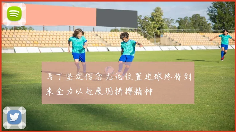 马丁坚定信念无论位置进球终将到来全力以赴展现拼搏精神