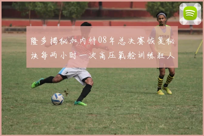 隆多揭秘加内特08年总决赛恢复秘诀每两小时一次高压氧舱训练狂人形象尽显