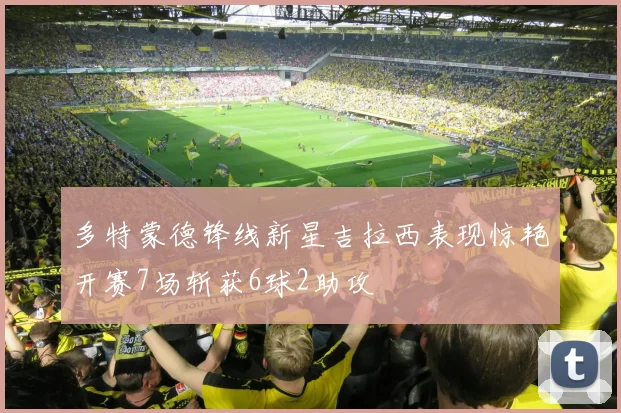 多特蒙德锋线新星吉拉西表现惊艳开赛7场斩获6球2助攻