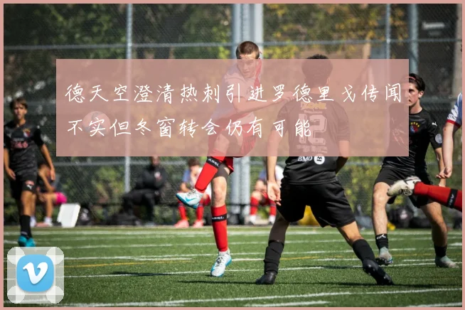 德天空澄清热刺引进罗德里戈传闻不实但冬窗转会仍有可能