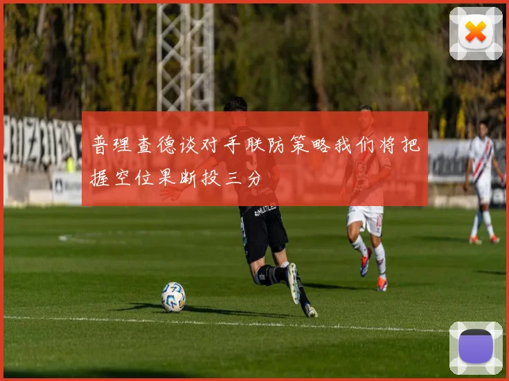 普理查德谈对手联防策略我们将把握空位果断投三分