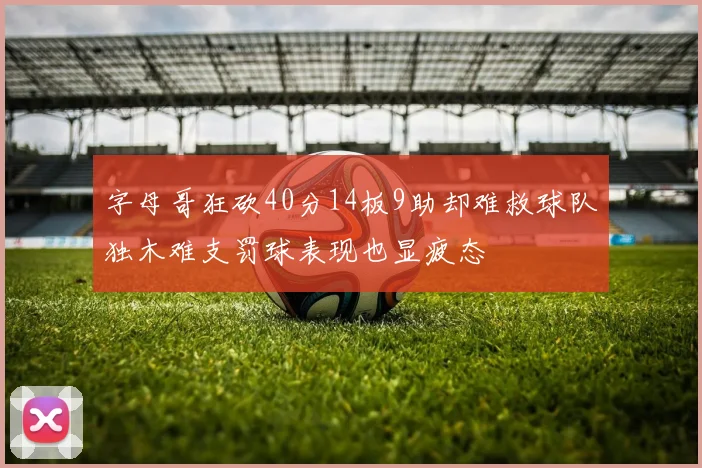 字母哥狂砍40分14板9助却难救球队独木难支罚球表现也显疲态