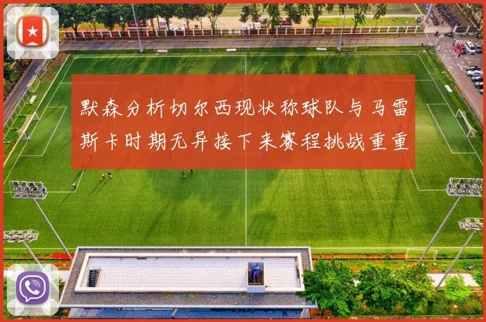 默森分析切尔西现状称球队与马雷斯卡时期无异接下来赛程挑战重重