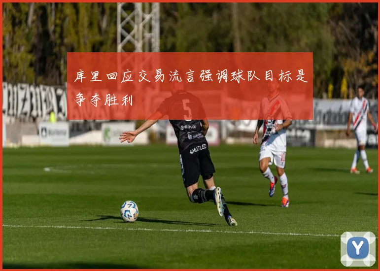 库里回应交易流言强调球队目标是争夺胜利