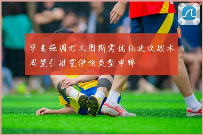 萨基强调尤文图斯需优化进攻战术渴望引进霍伊伦类型中锋