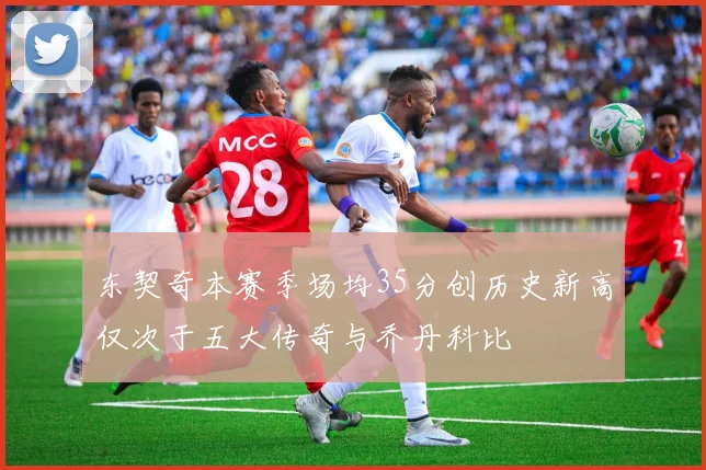 东契奇本赛季场均35分创历史新高仅次于五大传奇与乔丹科比