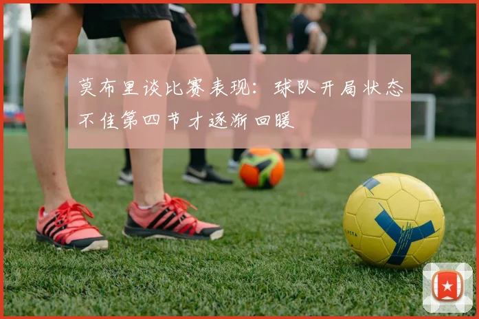 莫布里谈比赛表现：球队开局状态不佳第四节才逐渐回暖