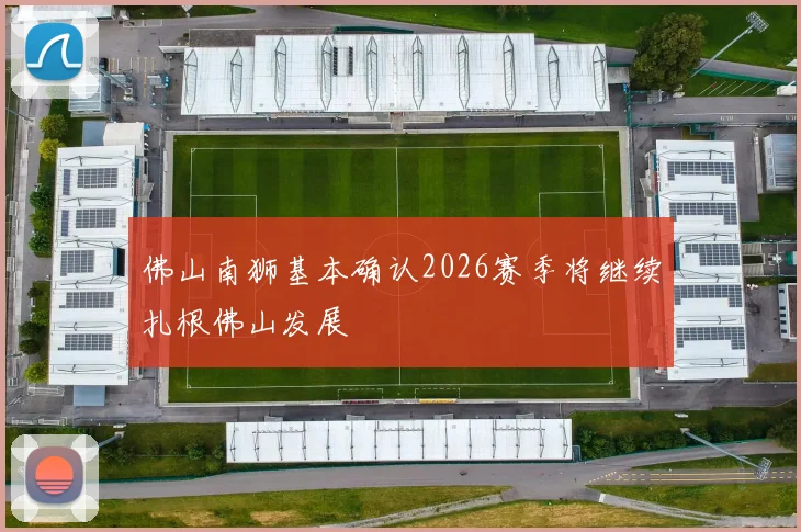 佛山南狮基本确认2026赛季将继续扎根佛山发展