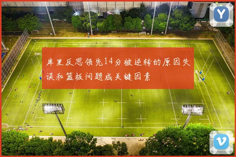 库里反思领先14分被逆转的原因失误和篮板问题成关键因素