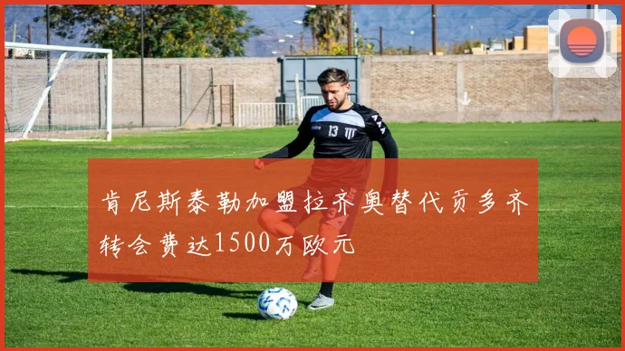 肯尼斯泰勒加盟拉齐奥替代贡多齐转会费达1500万欧元